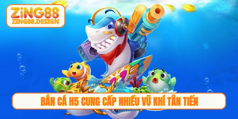 Bắn cá H5 cung cấp nhiều vũ khí tân tiến