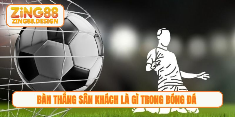Bàn thắng sân khách là gì trong bóng đá